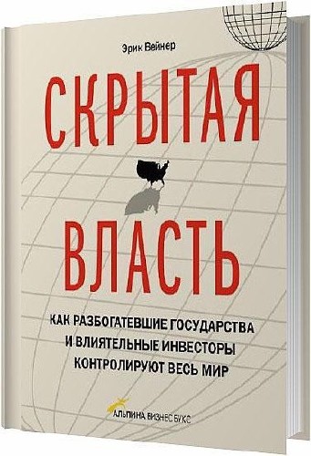 Скрытая власть. Как разбогатевшие государства и влиятельные инвесторы контролируют весь мир / Эрик Вейнер / 2012