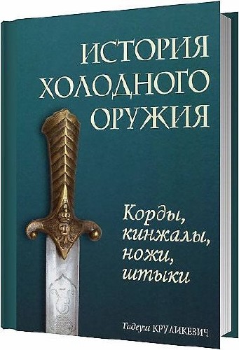 История холодного оружия. Корды, кинжалы, ножи, штыки / Тадеуш Круликевич / 2010